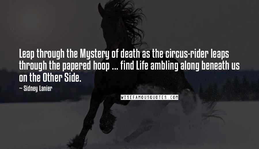 Sidney Lanier Quotes: Leap through the Mystery of death as the circus-rider leaps through the papered hoop ... find Life ambling along beneath us on the Other Side.