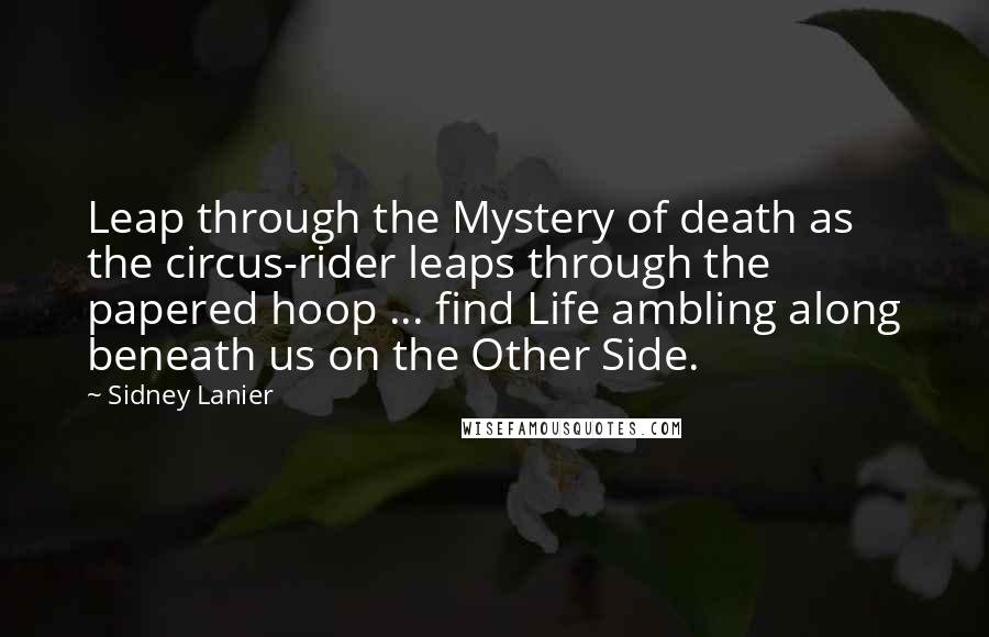 Sidney Lanier Quotes: Leap through the Mystery of death as the circus-rider leaps through the papered hoop ... find Life ambling along beneath us on the Other Side.