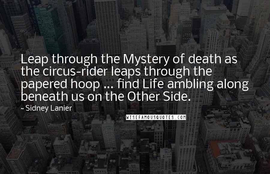 Sidney Lanier Quotes: Leap through the Mystery of death as the circus-rider leaps through the papered hoop ... find Life ambling along beneath us on the Other Side.