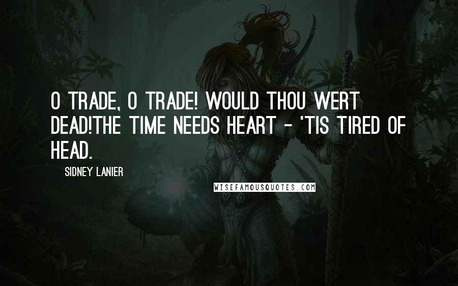 Sidney Lanier Quotes: O Trade, O Trade! Would thou wert dead!The time needs heart - 'tis tired of head.