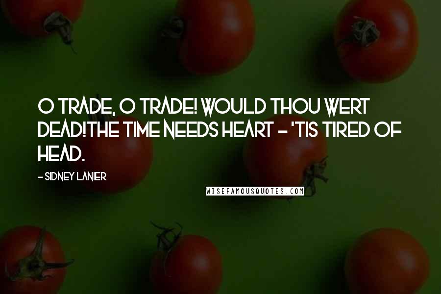 Sidney Lanier Quotes: O Trade, O Trade! Would thou wert dead!The time needs heart - 'tis tired of head.