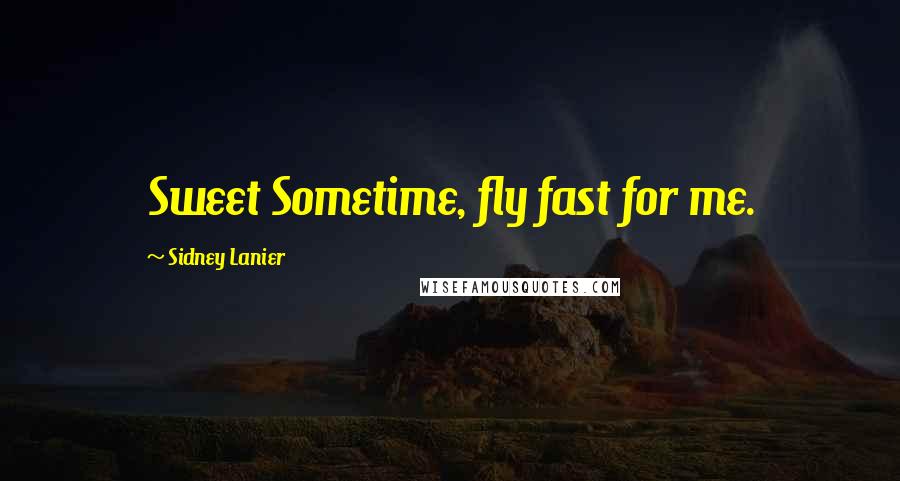 Sidney Lanier Quotes: Sweet Sometime, fly fast for me.