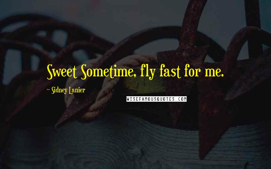 Sidney Lanier Quotes: Sweet Sometime, fly fast for me.