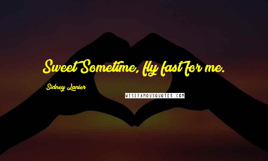 Sidney Lanier Quotes: Sweet Sometime, fly fast for me.