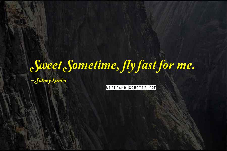 Sidney Lanier Quotes: Sweet Sometime, fly fast for me.