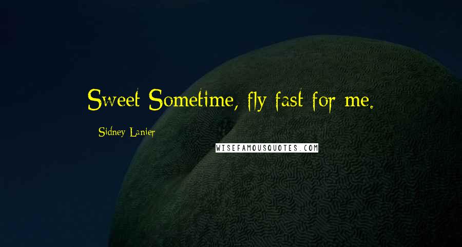 Sidney Lanier Quotes: Sweet Sometime, fly fast for me.