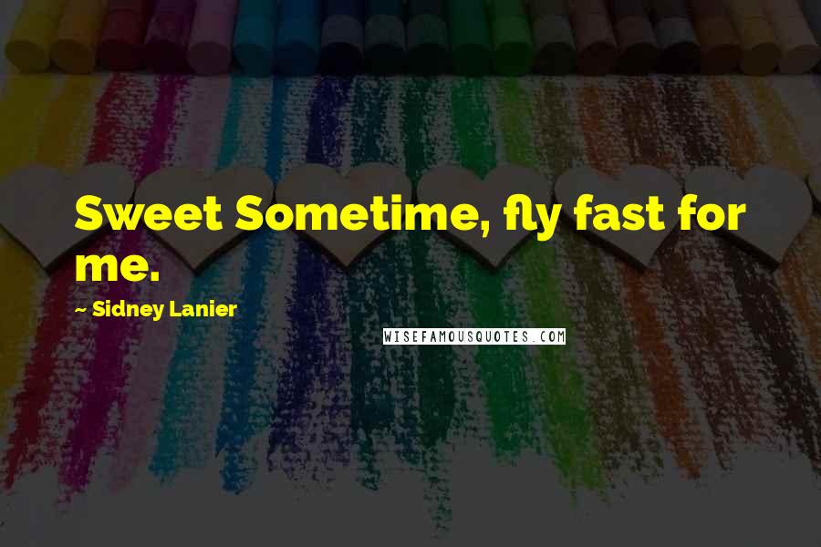 Sidney Lanier Quotes: Sweet Sometime, fly fast for me.