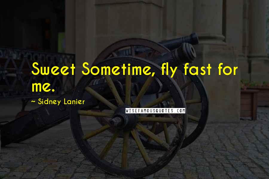 Sidney Lanier Quotes: Sweet Sometime, fly fast for me.