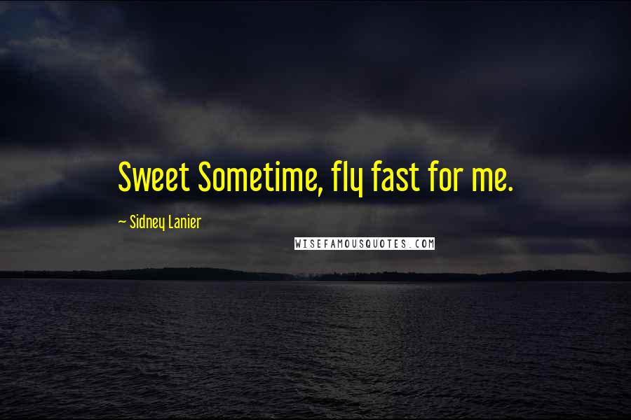 Sidney Lanier Quotes: Sweet Sometime, fly fast for me.