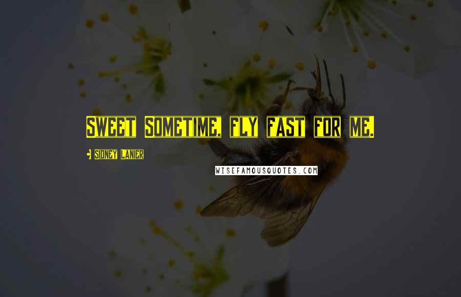 Sidney Lanier Quotes: Sweet Sometime, fly fast for me.