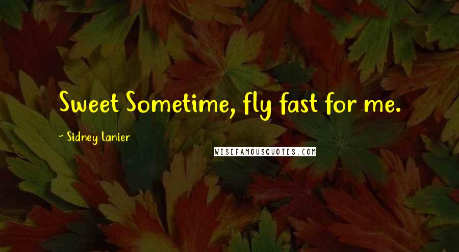 Sidney Lanier Quotes: Sweet Sometime, fly fast for me.