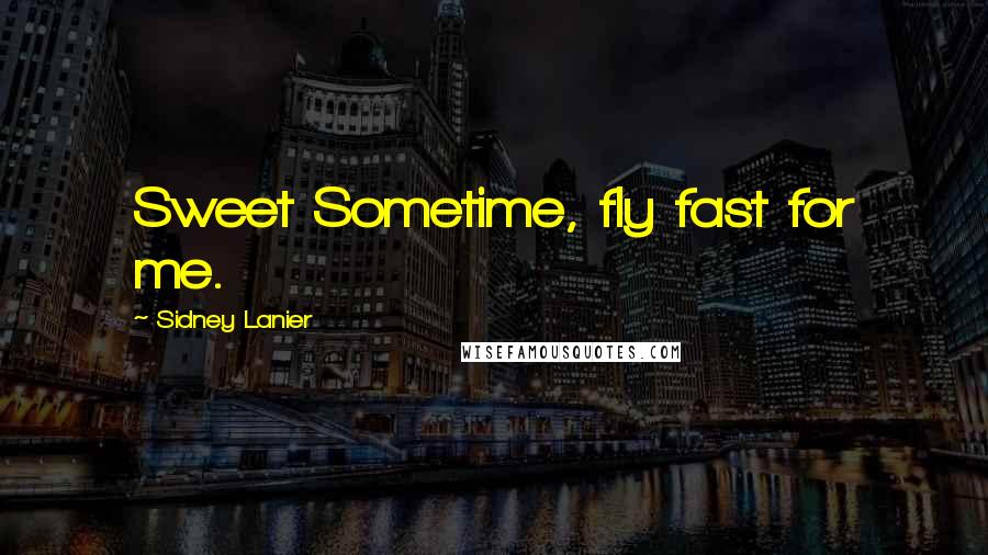 Sidney Lanier Quotes: Sweet Sometime, fly fast for me.