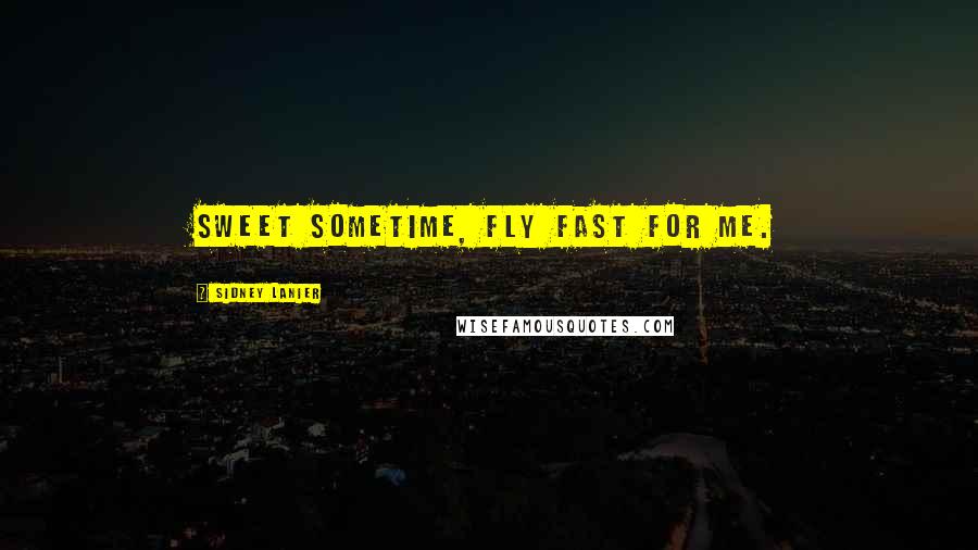 Sidney Lanier Quotes: Sweet Sometime, fly fast for me.