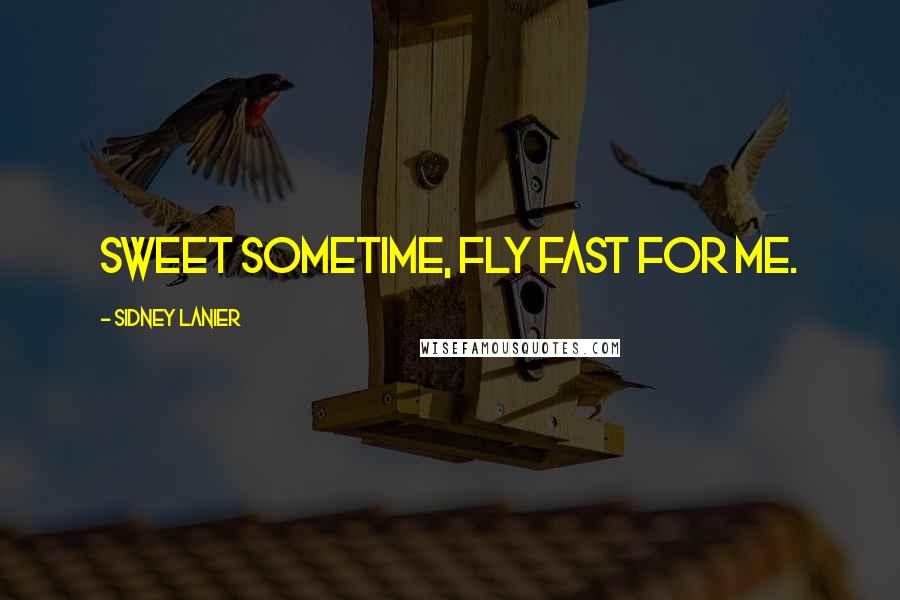 Sidney Lanier Quotes: Sweet Sometime, fly fast for me.