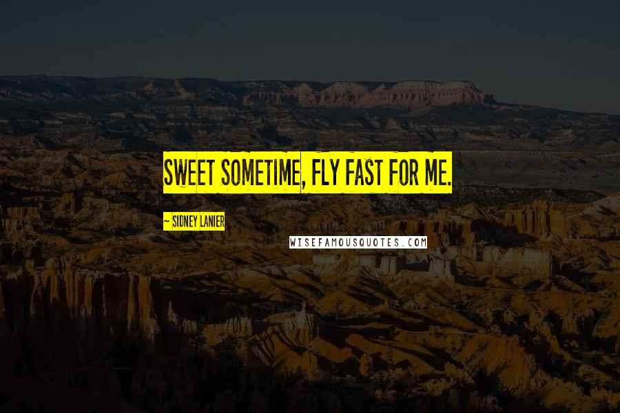 Sidney Lanier Quotes: Sweet Sometime, fly fast for me.