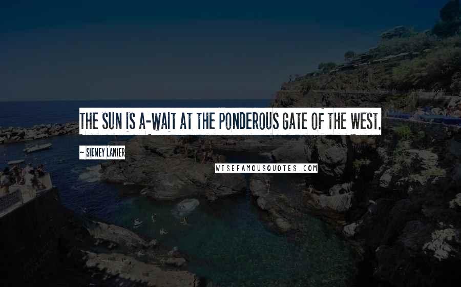 Sidney Lanier Quotes: The sun is a-wait at the ponderous gate of the West.