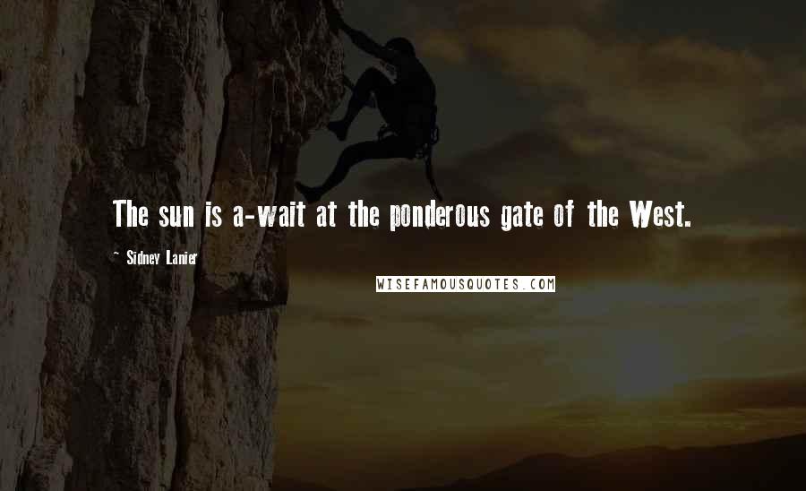 Sidney Lanier Quotes: The sun is a-wait at the ponderous gate of the West.