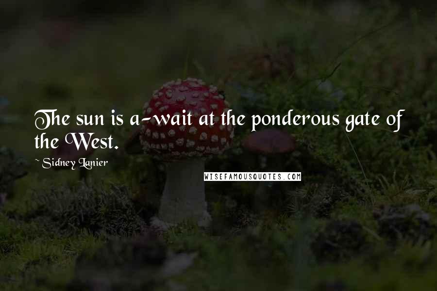 Sidney Lanier Quotes: The sun is a-wait at the ponderous gate of the West.