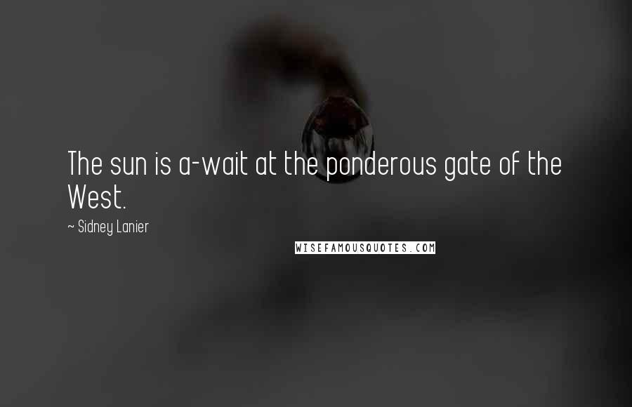 Sidney Lanier Quotes: The sun is a-wait at the ponderous gate of the West.