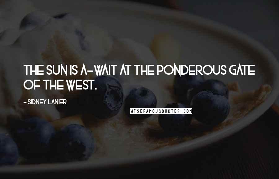 Sidney Lanier Quotes: The sun is a-wait at the ponderous gate of the West.