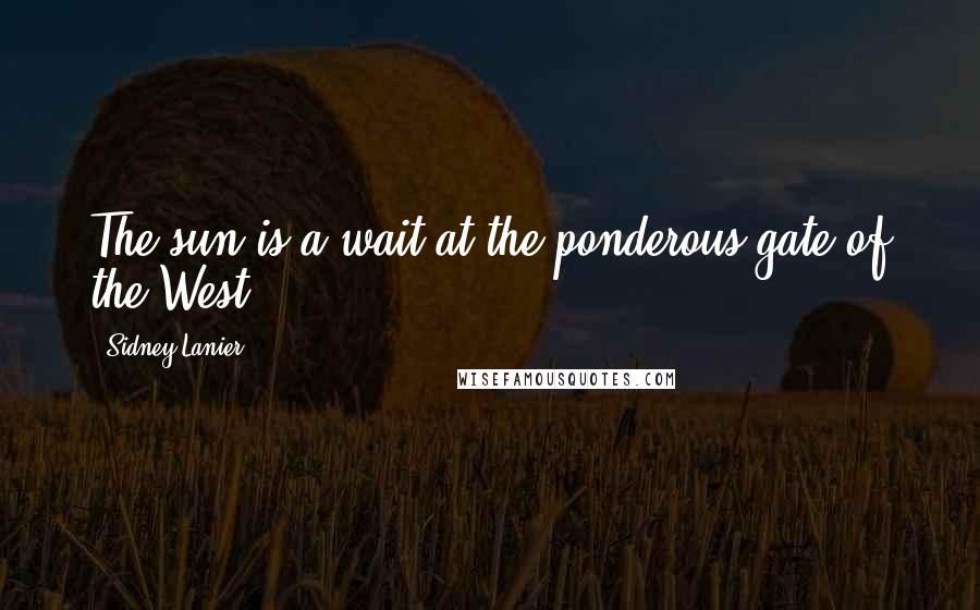 Sidney Lanier Quotes: The sun is a-wait at the ponderous gate of the West.