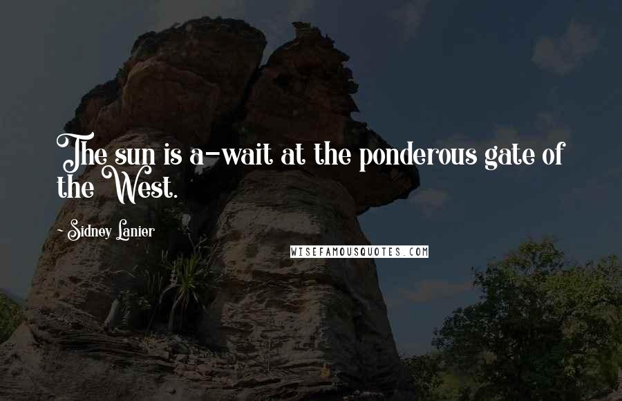 Sidney Lanier Quotes: The sun is a-wait at the ponderous gate of the West.