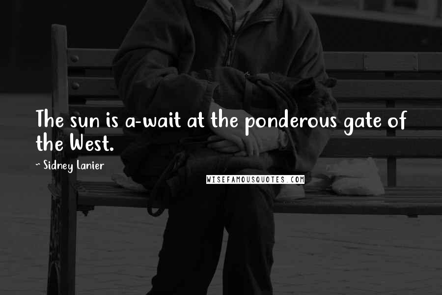 Sidney Lanier Quotes: The sun is a-wait at the ponderous gate of the West.