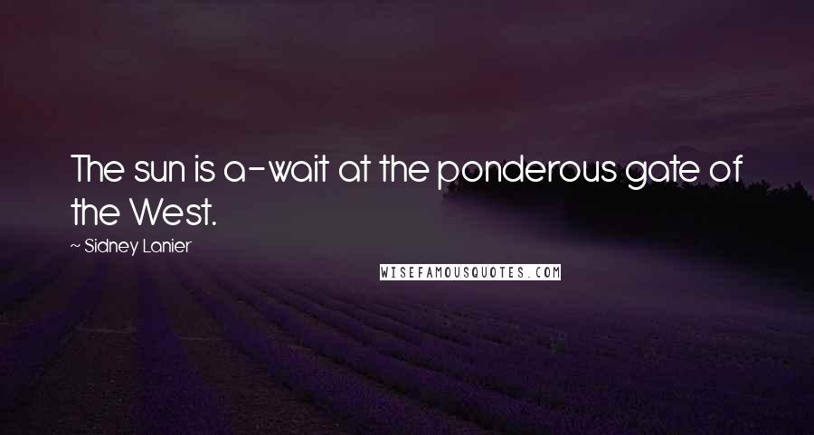 Sidney Lanier Quotes: The sun is a-wait at the ponderous gate of the West.