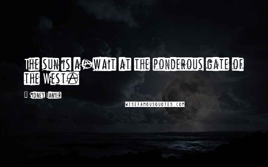 Sidney Lanier Quotes: The sun is a-wait at the ponderous gate of the West.