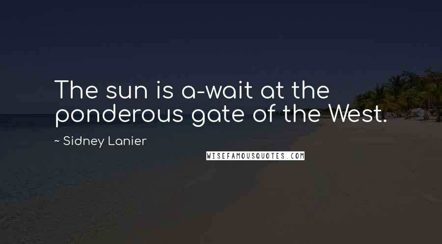 Sidney Lanier Quotes: The sun is a-wait at the ponderous gate of the West.