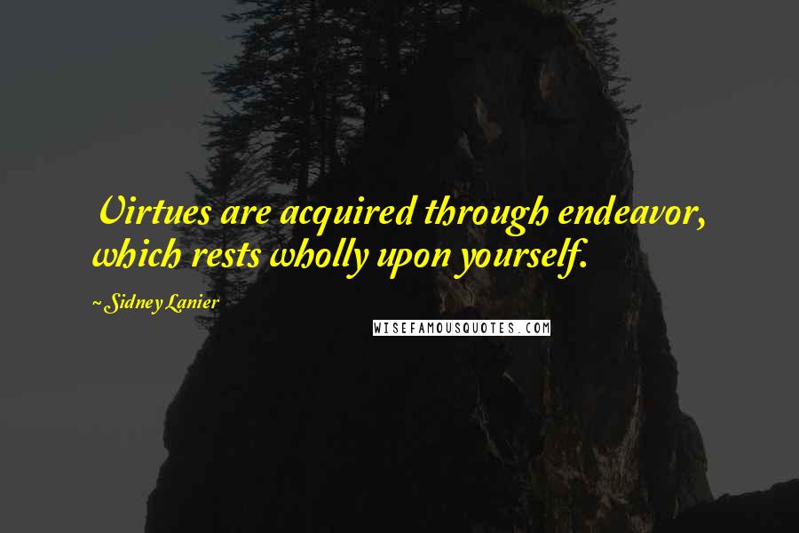 Sidney Lanier Quotes: Virtues are acquired through endeavor, which rests wholly upon yourself.