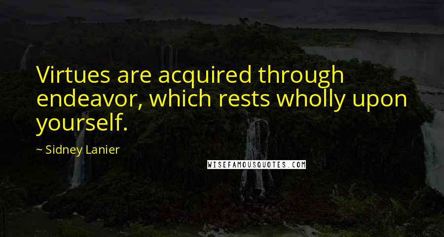 Sidney Lanier Quotes: Virtues are acquired through endeavor, which rests wholly upon yourself.