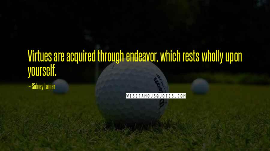 Sidney Lanier Quotes: Virtues are acquired through endeavor, which rests wholly upon yourself.