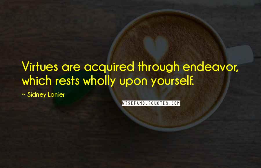 Sidney Lanier Quotes: Virtues are acquired through endeavor, which rests wholly upon yourself.