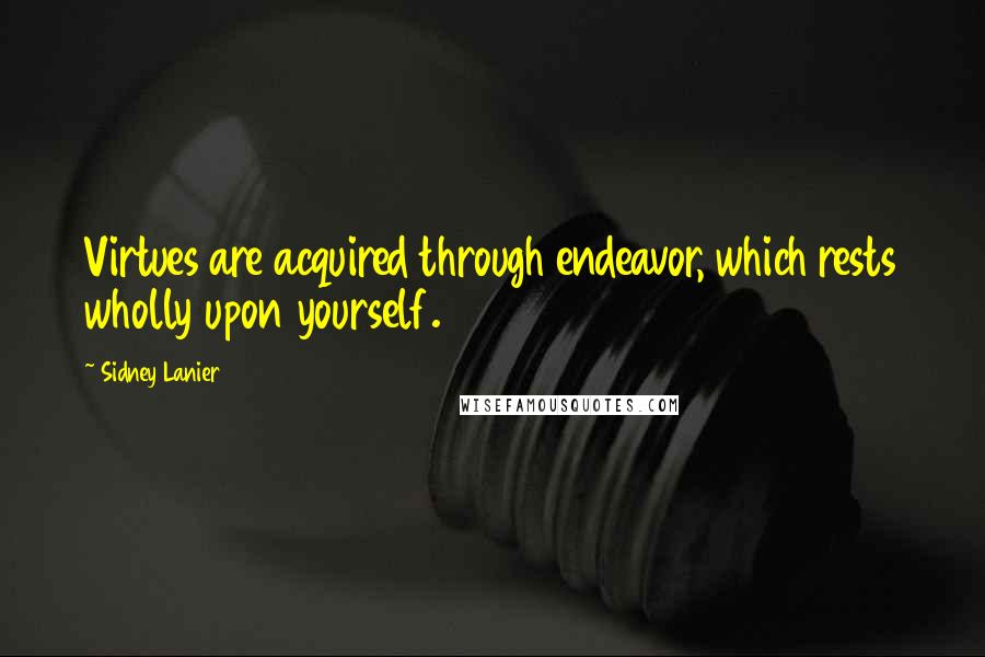 Sidney Lanier Quotes: Virtues are acquired through endeavor, which rests wholly upon yourself.