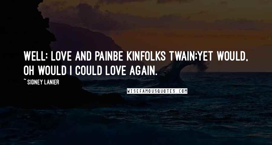 Sidney Lanier Quotes: Well: Love and PainBe kinfolks twain;Yet would, Oh would I could Love again.