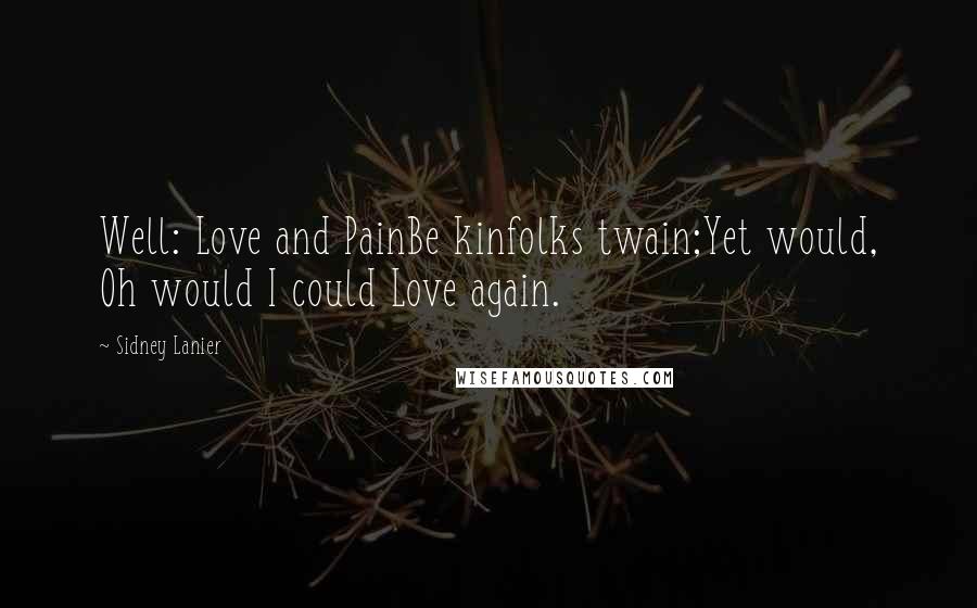 Sidney Lanier Quotes: Well: Love and PainBe kinfolks twain;Yet would, Oh would I could Love again.