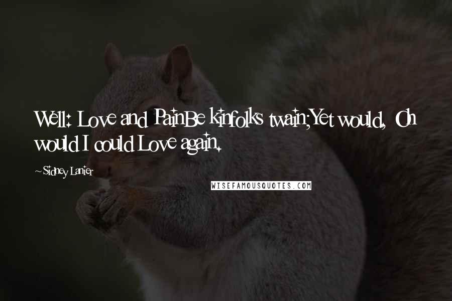 Sidney Lanier Quotes: Well: Love and PainBe kinfolks twain;Yet would, Oh would I could Love again.