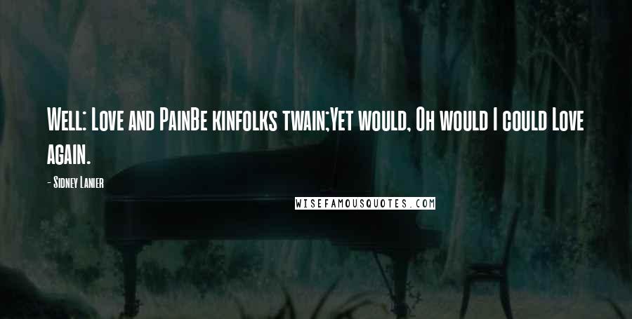 Sidney Lanier Quotes: Well: Love and PainBe kinfolks twain;Yet would, Oh would I could Love again.