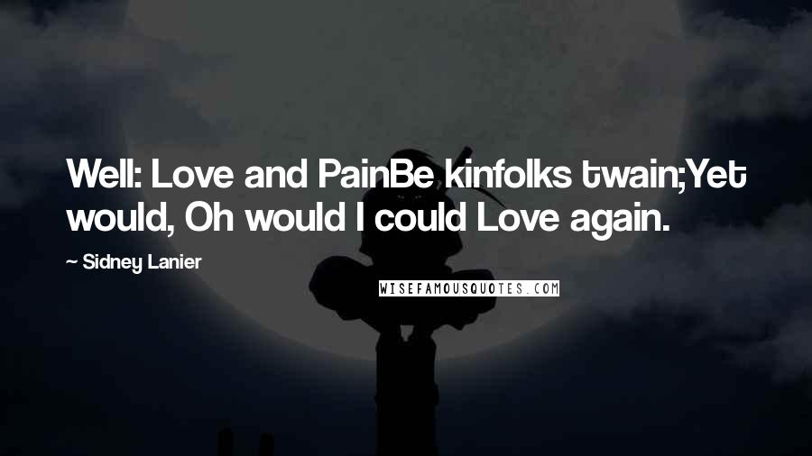 Sidney Lanier Quotes: Well: Love and PainBe kinfolks twain;Yet would, Oh would I could Love again.