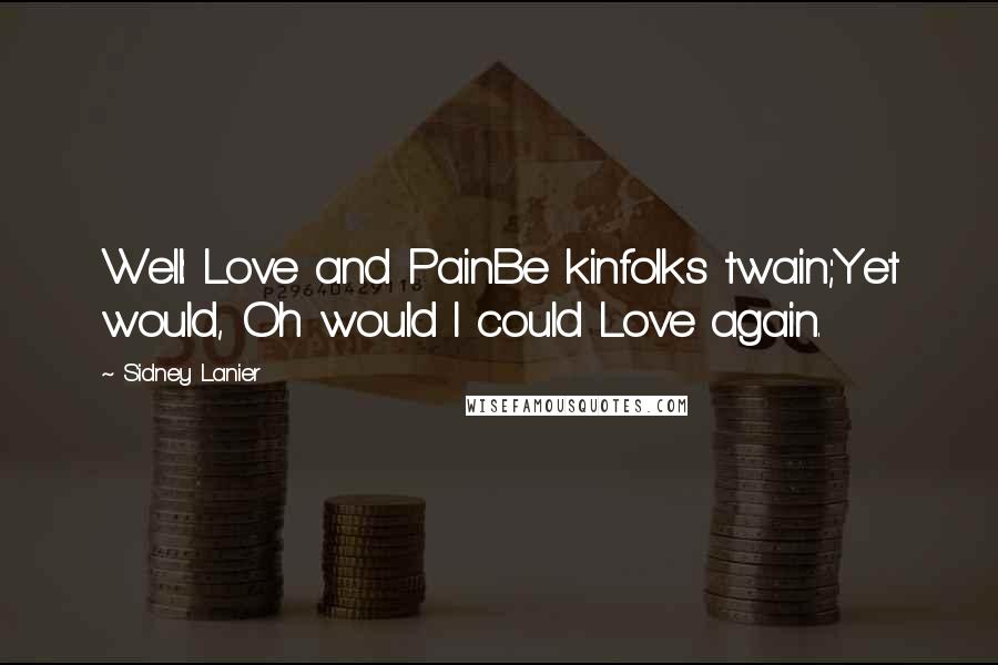 Sidney Lanier Quotes: Well: Love and PainBe kinfolks twain;Yet would, Oh would I could Love again.