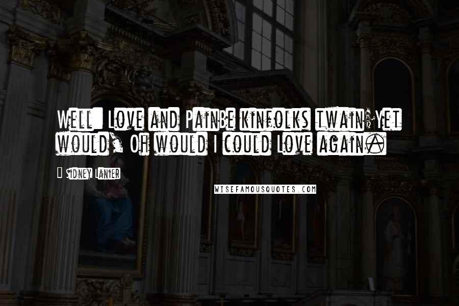 Sidney Lanier Quotes: Well: Love and PainBe kinfolks twain;Yet would, Oh would I could Love again.