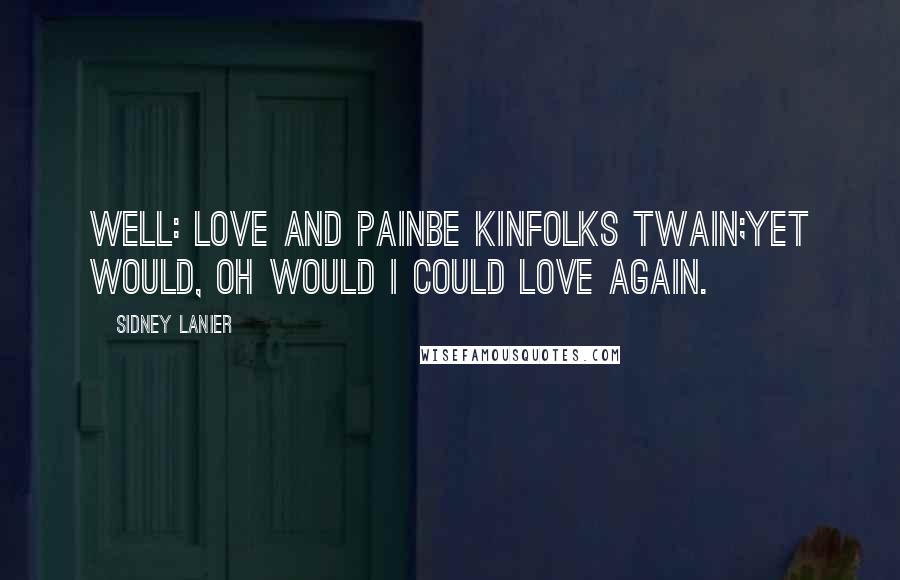 Sidney Lanier Quotes: Well: Love and PainBe kinfolks twain;Yet would, Oh would I could Love again.