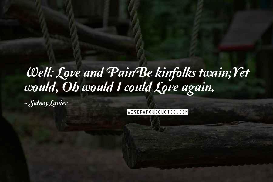 Sidney Lanier Quotes: Well: Love and PainBe kinfolks twain;Yet would, Oh would I could Love again.