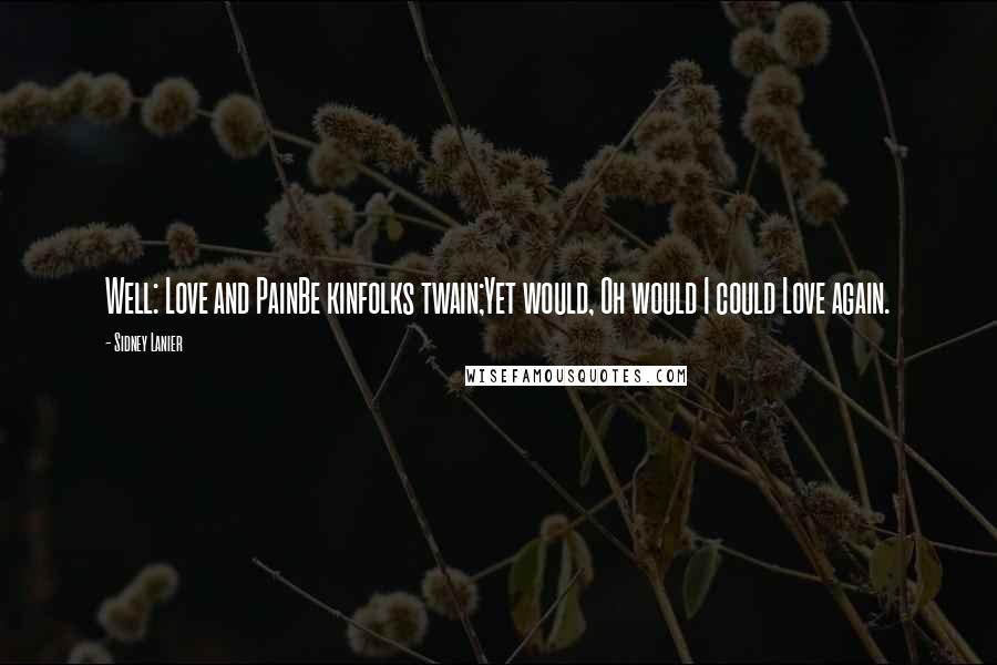 Sidney Lanier Quotes: Well: Love and PainBe kinfolks twain;Yet would, Oh would I could Love again.