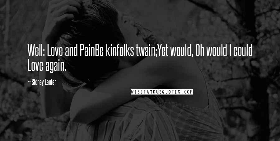 Sidney Lanier Quotes: Well: Love and PainBe kinfolks twain;Yet would, Oh would I could Love again.