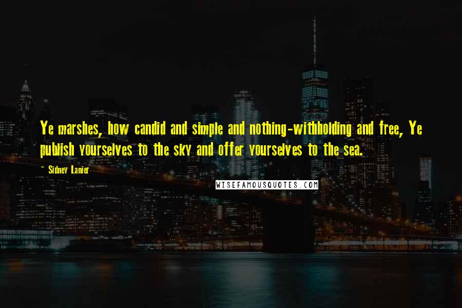 Sidney Lanier Quotes: Ye marshes, how candid and simple and nothing-withholding and free, Ye publish yourselves to the sky and offer yourselves to the sea.