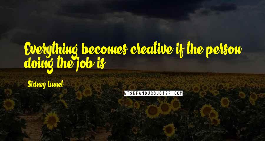 Sidney Lumet Quotes: Everything becomes creative if the person doing the job is