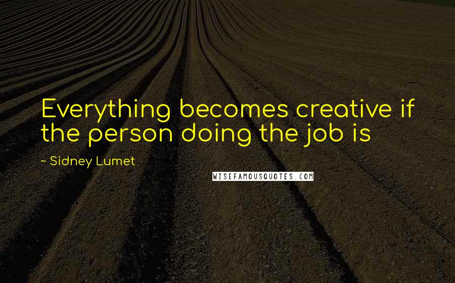 Sidney Lumet Quotes: Everything becomes creative if the person doing the job is