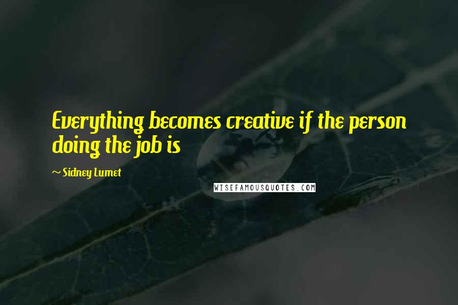 Sidney Lumet Quotes: Everything becomes creative if the person doing the job is